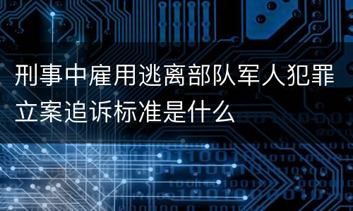 刑事中雇用逃离部队军人犯罪立案追诉标准是什么