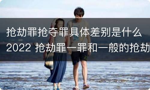 抢劫罪抢夺罪具体差别是什么2022 抢劫罪一罪和一般的抢劫罪