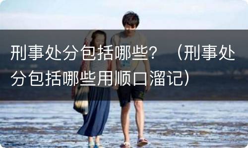 刑事处分包括哪些？（刑事处分包括哪些用顺口溜记）