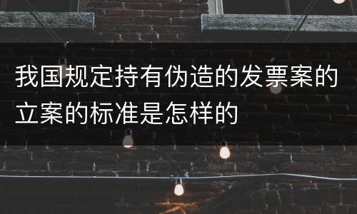 我国规定持有伪造的发票案的立案的标准是怎样的