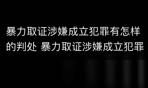 暴力取证涉嫌成立犯罪有怎样的判处 暴力取证涉嫌成立犯罪有怎样的判处