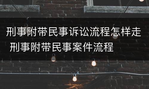 刑事附带民事诉讼流程怎样走 刑事附带民事案件流程