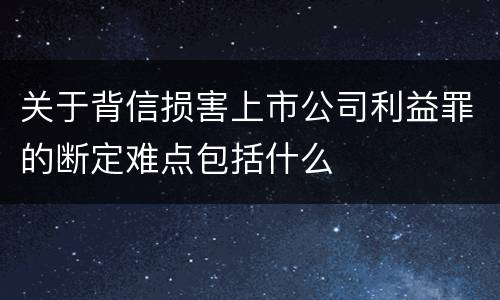 关于背信损害上市公司利益罪的断定难点包括什么
