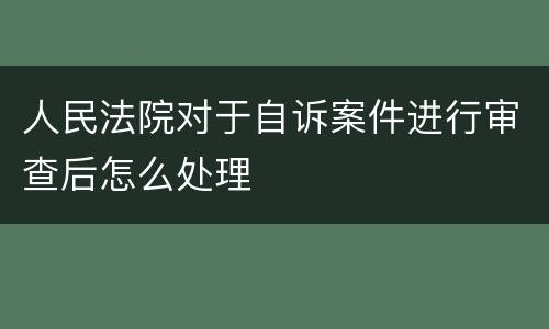 人民法院对于自诉案件进行审查后怎么处理