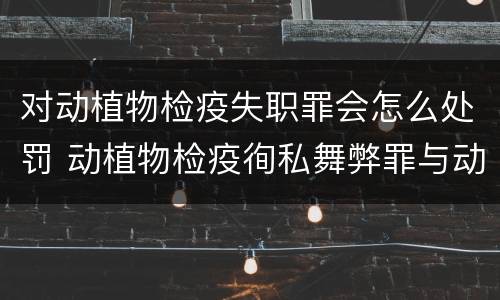 对动植物检疫失职罪会怎么处罚 动植物检疫徇私舞弊罪与动植物检疫失职罪的区别在于