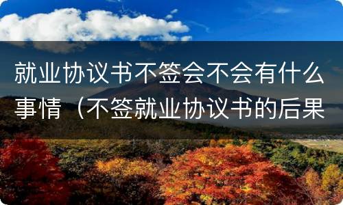 就业协议书不签会不会有什么事情（不签就业协议书的后果有哪些）