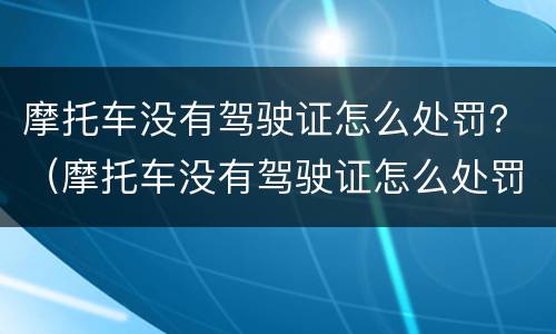 摩托车没有驾驶证怎么处罚？（摩托车没有驾驶证怎么处罚,摩托车可以拿回来嘛）