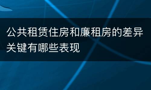公共租赁住房和廉租房的差异关键有哪些表现