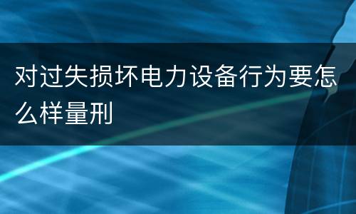 对过失损坏电力设备行为要怎么样量刑