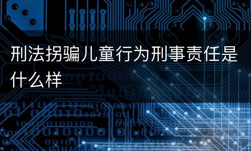 刑法拐骗儿童行为刑事责任是什么样