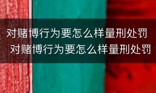 对赌博行为要怎么样量刑处罚 对赌博行为要怎么样量刑处罚呢