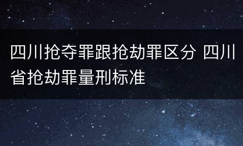 四川抢夺罪跟抢劫罪区分 四川省抢劫罪量刑标准