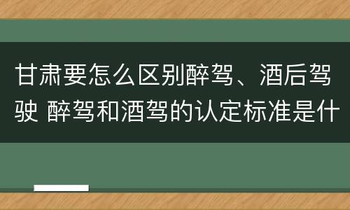 甘肃要怎么区别醉驾、酒后驾驶 醉驾和酒驾的认定标准是什么