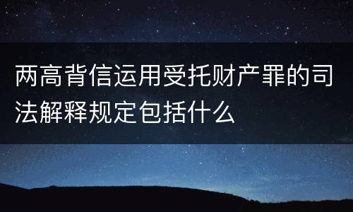两高背信运用受托财产罪的司法解释规定包括什么