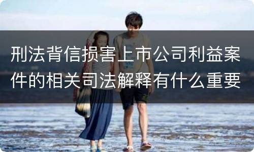刑法背信损害上市公司利益案件的相关司法解释有什么重要规定