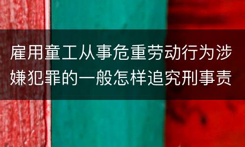 雇用童工从事危重劳动行为涉嫌犯罪的一般怎样追究刑事责任