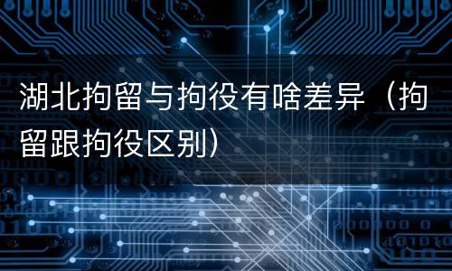 湖北拘留与拘役有啥差异（拘留跟拘役区别）