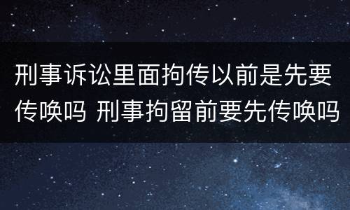 刑事诉讼里面拘传以前是先要传唤吗 刑事拘留前要先传唤吗