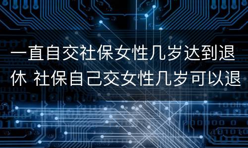 一直自交社保女性几岁达到退休 社保自己交女性几岁可以退休