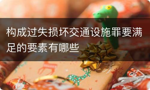 构成过失损坏交通设施罪要满足的要素有哪些
