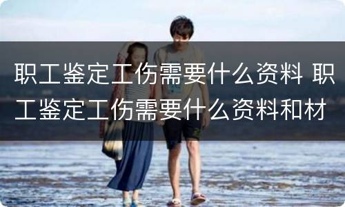 职工鉴定工伤需要什么资料 职工鉴定工伤需要什么资料和材料