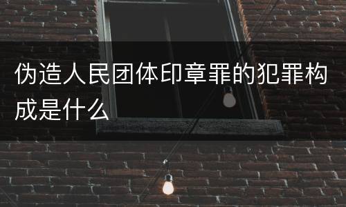 伪造人民团体印章罪的犯罪构成是什么