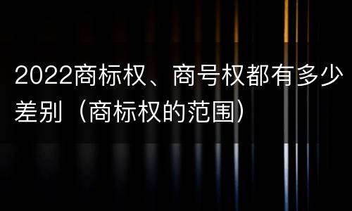 2022商标权、商号权都有多少差别（商标权的范围）