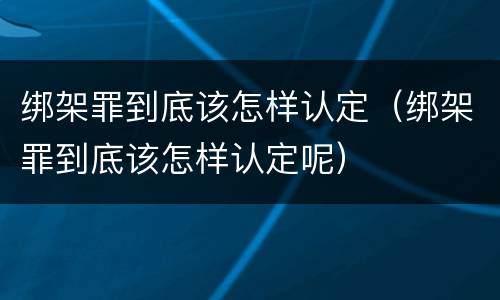 绑架罪到底该怎样认定（绑架罪到底该怎样认定呢）