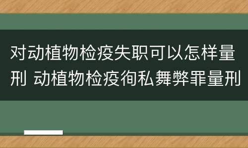 对动植物检疫失职可以怎样量刑 动植物检疫徇私舞弊罪量刑