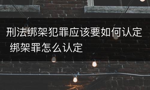 刑法绑架犯罪应该要如何认定 绑架罪怎么认定