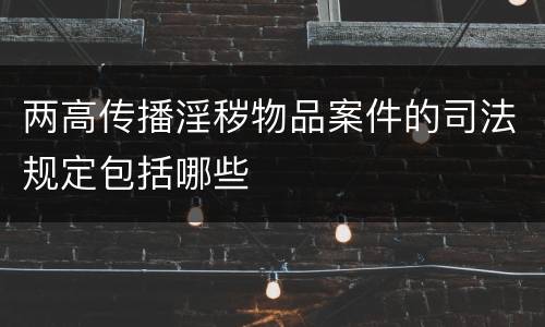 两高传播淫秽物品案件的司法规定包括哪些