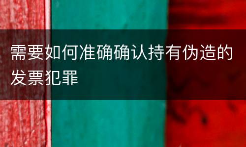 需要如何准确确认持有伪造的发票犯罪