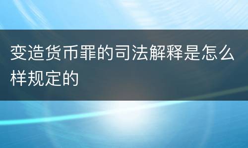 变造货币罪的司法解释是怎么样规定的