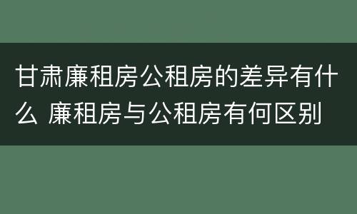 甘肃廉租房公租房的差异有什么 廉租房与公租房有何区别