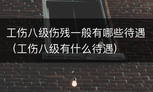工伤八级伤残一般有哪些待遇（工伤八级有什么待遇）