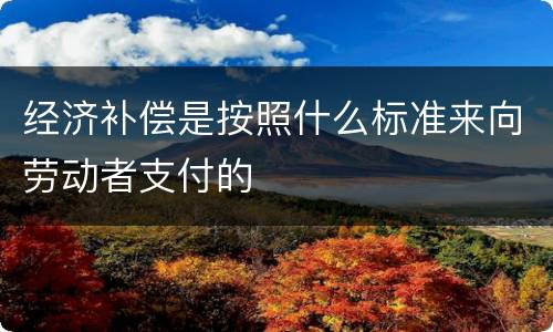经济补偿是按照什么标准来向劳动者支付的