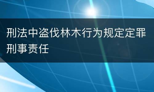 刑法中盗伐林木行为规定定罪刑事责任