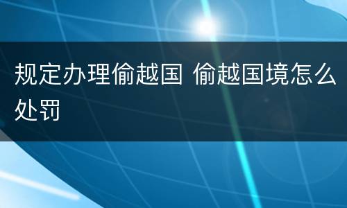 规定办理偷越国 偷越国境怎么处罚