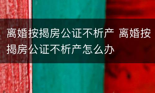 离婚按揭房公证不析产 离婚按揭房公证不析产怎么办