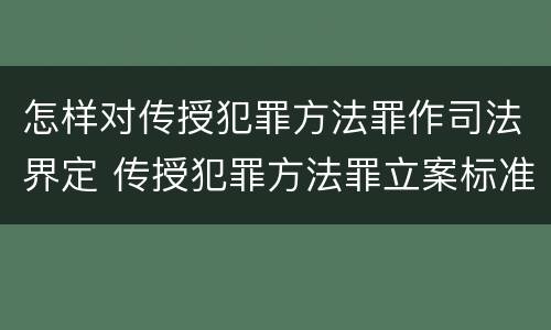 怎样对传授犯罪方法罪作司法界定 传授犯罪方法罪立案标准