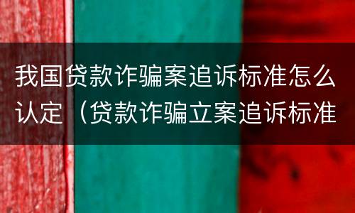 我国贷款诈骗案追诉标准怎么认定（贷款诈骗立案追诉标准）