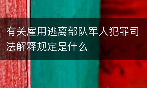 有关雇用逃离部队军人犯罪司法解释规定是什么