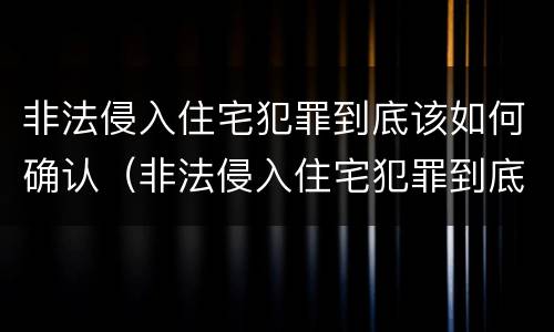 非法侵入住宅犯罪到底该如何确认（非法侵入住宅犯罪到底该如何确认罪名）