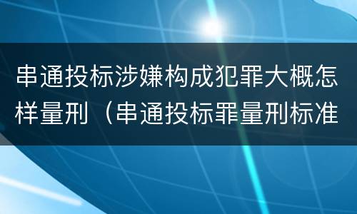 串通投标涉嫌构成犯罪大概怎样量刑（串通投标罪量刑标准）