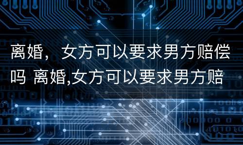 离婚，女方可以要求男方赔偿吗 离婚,女方可以要求男方赔偿吗法律