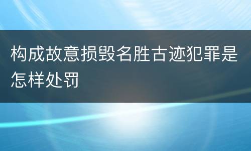 构成故意损毁名胜古迹犯罪是怎样处罚