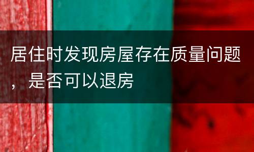 居住时发现房屋存在质量问题，是否可以退房