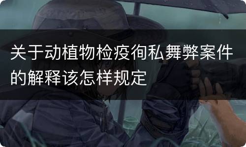 关于动植物检疫徇私舞弊案件的解释该怎样规定
