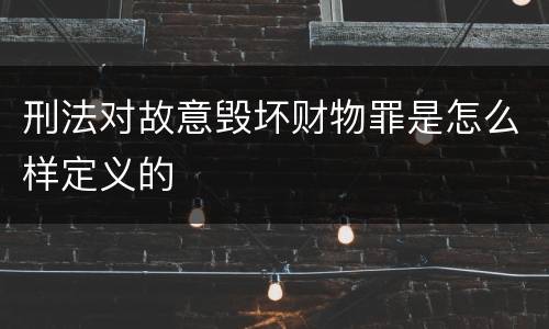 刑法对故意毁坏财物罪是怎么样定义的