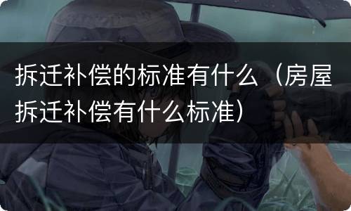 拆迁补偿的标准有什么（房屋拆迁补偿有什么标准）